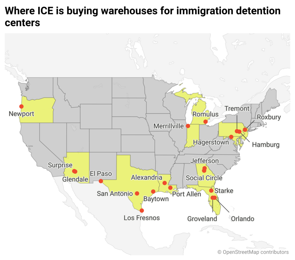 A map of places where ICE is buying warehouses to use as detention centers. Locations include:Glendale and Surprise in Arizona Groveland, Orlando, and Starke in Florida Social Circle and Jefferson in Georgia Merrillville, Indiana Alexandria and Port Allen in Louisiana Hagerstown, Maryland Romulus, Michigan Roxbury, New Jersey Newport, Oregon Tremont and Hamburg in Pennsylvania Baytown, El Paso, Los Fresnos, and San Antonio in Texas